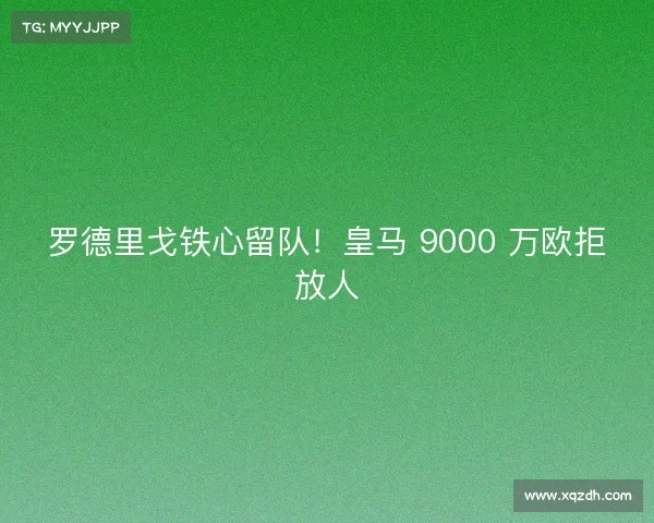 罗德里戈铁心留队！皇马 9000 万欧拒放人